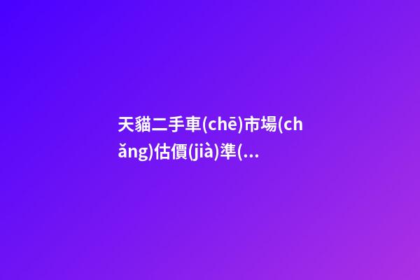 天貓二手車(chē)市場(chǎng)估價(jià)準(zhǔn)嗎？靠譜嗎？